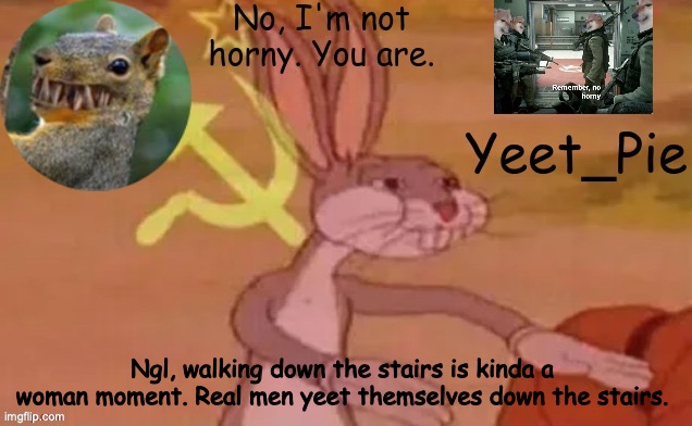Yeet_Pie | Ngl, walking down the stairs is kinda a woman moment. Real men yeet themselves down the stairs. | image tagged in yeet_pie | made w/ Imgflip meme maker
