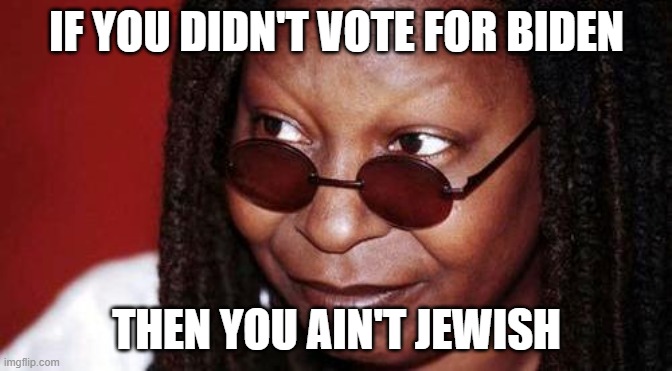 WhoopiTurd | IF YOU DIDN'T VOTE FOR BIDEN; THEN YOU AIN'T JEWISH | image tagged in whoopi goldberg | made w/ Imgflip meme maker