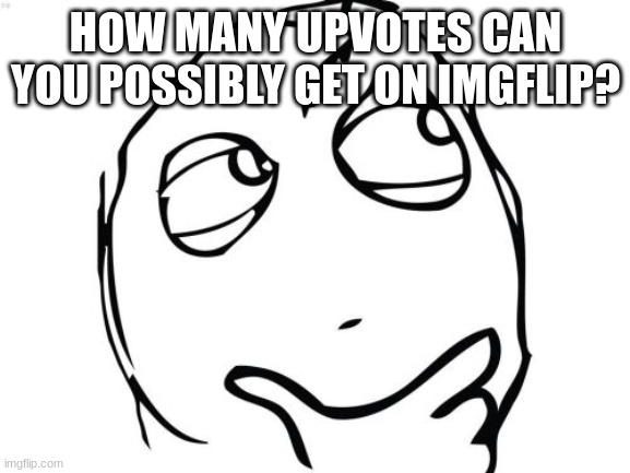 Serious Question |  HOW MANY UPVOTES CAN YOU POSSIBLY GET ON IMGFLIP? | image tagged in memes,question rage face | made w/ Imgflip meme maker