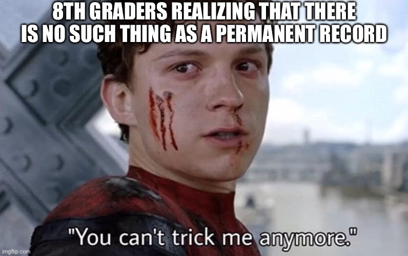 You can't trick me anymore | 8TH GRADERS REALIZING THAT THERE IS NO SUCH THING AS A PERMANENT RECORD | image tagged in you can't trick me anymore | made w/ Imgflip meme maker