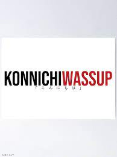 konnichiwassuuuuup | image tagged in konnichiwassup | made w/ Imgflip meme maker