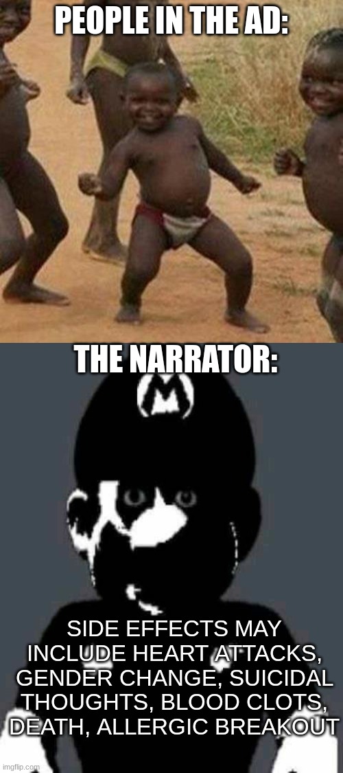 medicine commercials be like | PEOPLE IN THE AD:; THE NARRATOR:; SIDE EFFECTS MAY INCLUDE HEART ATTACKS, GENDER CHANGE, SUICIDAL THOUGHTS, BLOOD CLOTS, DEATH, ALLERGIC BREAKOUT | image tagged in blank white template,memes | made w/ Imgflip meme maker