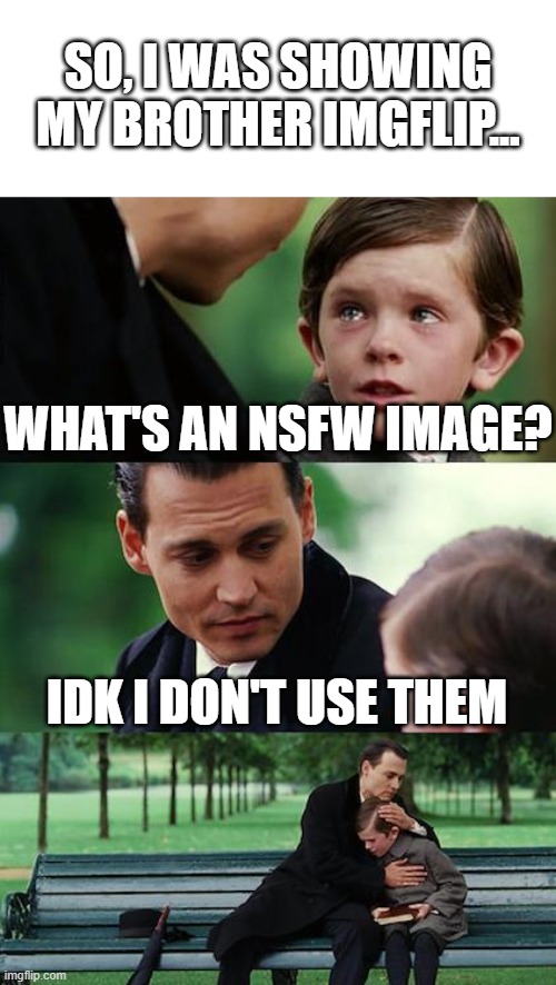 an actual conversation between me and him | SO, I WAS SHOWING MY BROTHER IMGFLIP... WHAT'S AN NSFW IMAGE? IDK I DON'T USE THEM | image tagged in memes,finding neverland,maybe don't view nsfw | made w/ Imgflip meme maker