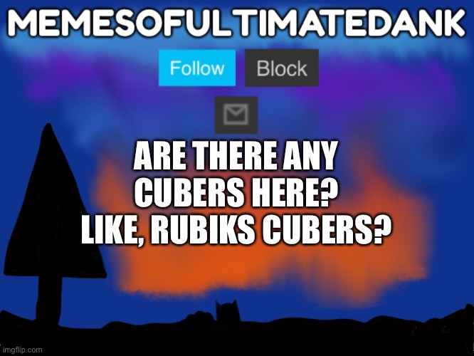 Memesofultimatedank template | ARE THERE ANY CUBERS HERE? LIKE, RUBIKS CUBERS? | image tagged in memesofultimatedank template | made w/ Imgflip meme maker