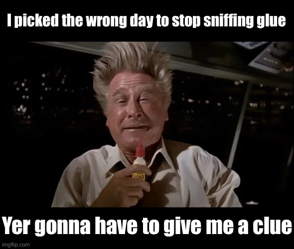 I picked the wrong day to stop sniffing glue Yer gonna have to give me a clue | made w/ Imgflip meme maker