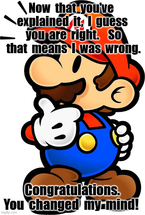 Now  that  you've  explained  it,  I  guess  you  are  right.    So  that  means  I  was  wrong. Congratulations.  You  changed  my  mind! | image tagged in contradiction mario | made w/ Imgflip meme maker
