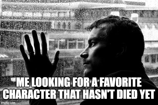 sad | ME LOOKING FOR A FAVORITE CHARACTER THAT HASN'T DIED YET | image tagged in memes,over educated problems | made w/ Imgflip meme maker