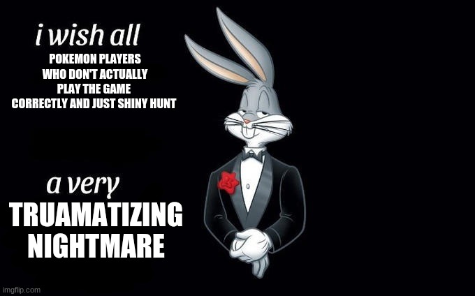 stop shiny hunting | POKEMON PLAYERS WHO DON'T ACTUALLY PLAY THE GAME 
CORRECTLY AND JUST SHINY HUNT; TRUAMATIZING NIGHTMARE | image tagged in i wish all x a very y | made w/ Imgflip meme maker