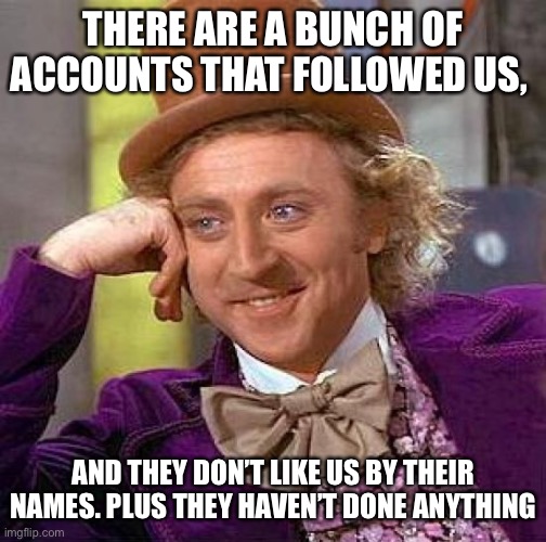 Can I kick them | THERE ARE A BUNCH OF ACCOUNTS THAT FOLLOWED US, AND THEY DON’T LIKE US BY THEIR NAMES. PLUS THEY HAVEN’T DONE ANYTHING | image tagged in memes,creepy condescending wonka | made w/ Imgflip meme maker