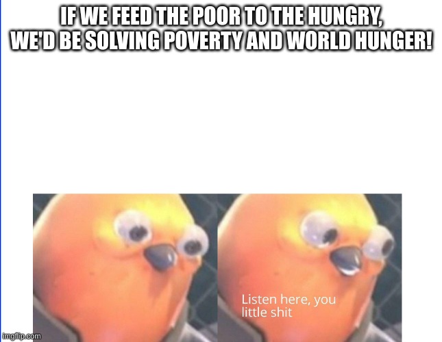 This belongs in r/technicallythetruth. Anyone care to do the honors? | IF WE FEED THE POOR TO THE HUNGRY, WE'D BE SOLVING POVERTY AND WORLD HUNGER! | image tagged in listen here you little shit | made w/ Imgflip meme maker