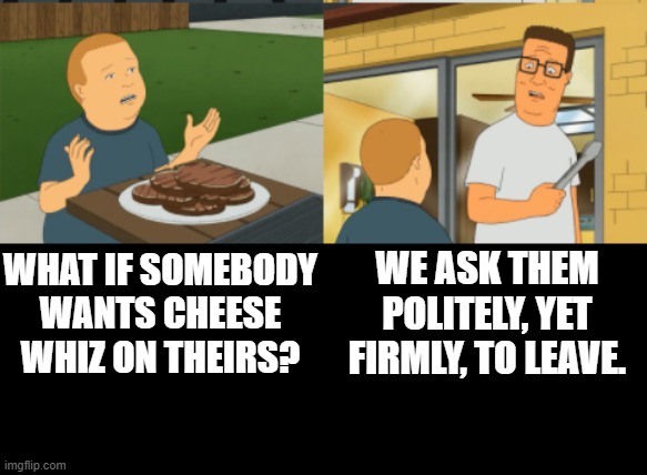 WE ASK THEM POLITELY, YET FIRMLY, TO LEAVE. WHAT IF SOMEBODY WANTS CHEESE WHIZ ON THEIRS? | made w/ Imgflip meme maker