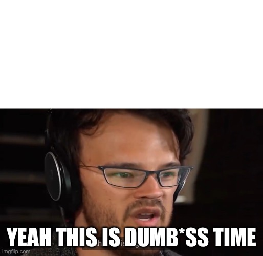 Yeah, this is big brain time | YEAH THIS IS DUMB*SS TIME | image tagged in yeah this is big brain time | made w/ Imgflip meme maker