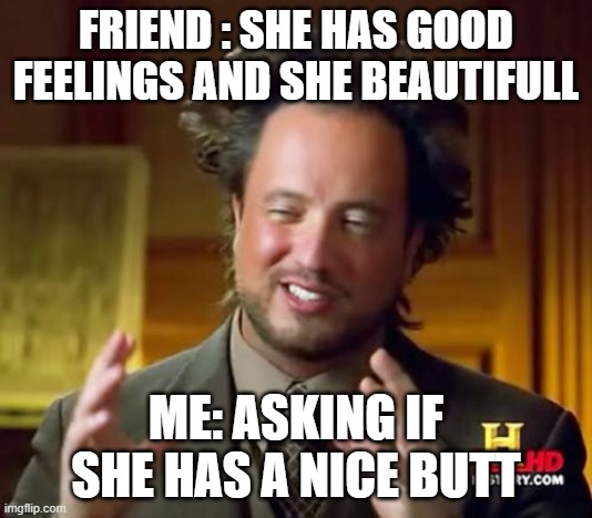 Ancient Aliens Meme | FRIEND : SHE HAS GOOD FEELINGS AND SHE BEAUTIFULL; ME: ASKING IF SHE HAS A NICE BUTT | image tagged in memes,ancient aliens | made w/ Imgflip meme maker