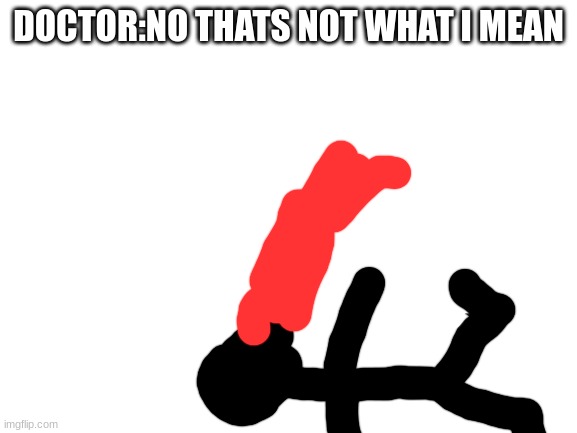 Blank White Template | DOCTOR:NO THATS NOT WHAT I MEAN | image tagged in blank white template | made w/ Imgflip meme maker