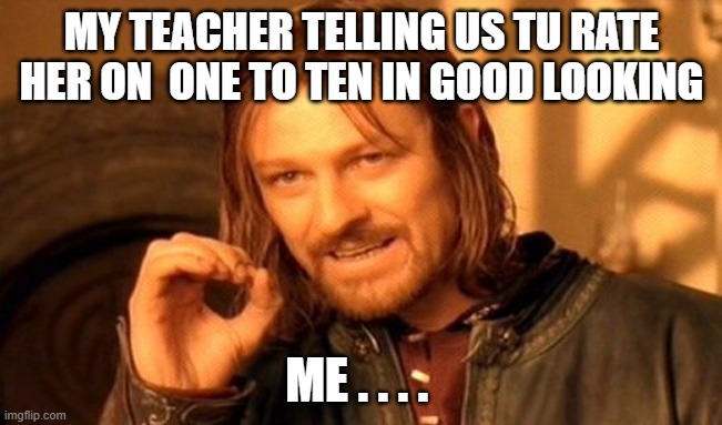 One Does Not Simply | MY TEACHER TELLING US TU RATE  HER ON  ONE TO TEN IN GOOD LOOKING; ME . . . . | image tagged in memes,one does not simply | made w/ Imgflip meme maker