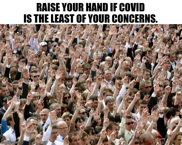 The people have spoken and we're finished with covid. | RAISE YOUR HAND IF COVID IS THE LEAST OF YOUR CONCERNS. | image tagged in blank white template,people raising hands | made w/ Imgflip meme maker