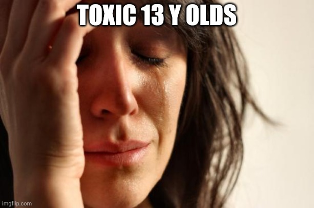 First World Problems Meme | TOXIC 13 Y OLDS | image tagged in memes,first world problems | made w/ Imgflip meme maker