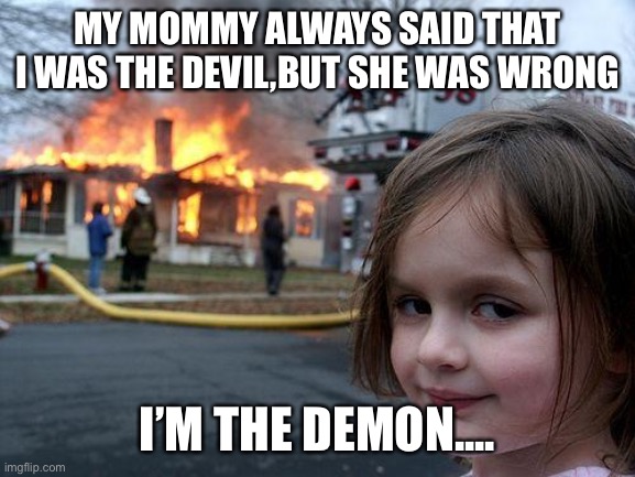 Demon girl | MY MOMMY ALWAYS SAID THAT I WAS THE DEVIL,BUT SHE WAS WRONG; I’M THE DEMON.... | image tagged in memes,disaster girl | made w/ Imgflip meme maker