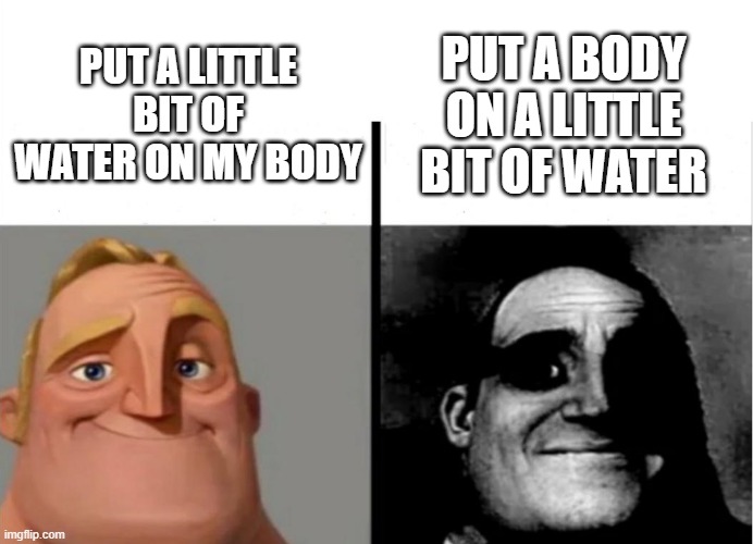 Teacher's Copy | PUT A BODY ON A LITTLE BIT OF WATER; PUT A LITTLE BIT OF WATER ON MY BODY | image tagged in teacher's copy | made w/ Imgflip meme maker