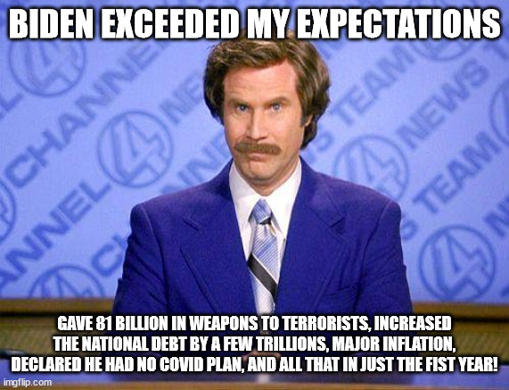 anchorman news update | BIDEN EXCEEDED MY EXPECTATIONS GAVE 81 BILLION IN WEAPONS TO TERRORISTS, INCREASED THE NATIONAL DEBT BY A FEW TRILLIONS, MAJOR INFLATION, DE | image tagged in anchorman news update | made w/ Imgflip meme maker