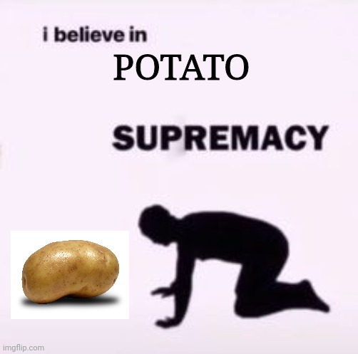 I believe in supremacy |  POTATO | image tagged in i believe in supremacy | made w/ Imgflip meme maker