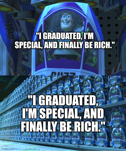 The earth in a nutshell: | "I GRADUATED, I'M SPECIAL, AND FINALLY BE RICH."; "I GRADUATED, I'M SPECIAL, AND FINALLY BE RICH." | image tagged in buzz lightyear clones,memes | made w/ Imgflip meme maker