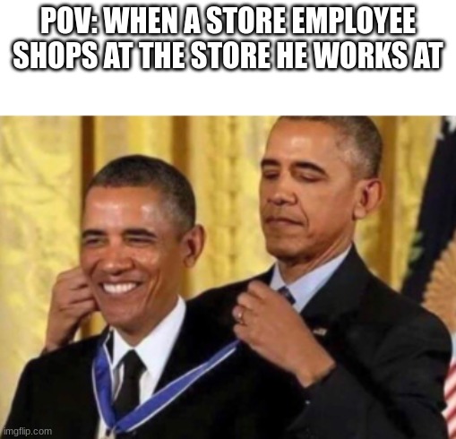 Barack Awarding Himself | POV: WHEN A STORE EMPLOYEE SHOPS AT THE STORE HE WORKS AT | image tagged in barack awarding himself | made w/ Imgflip meme maker