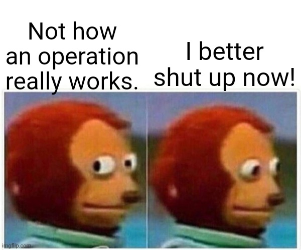 Monkey Puppet Meme | Not how an operation really works. I better shut up now! | image tagged in memes,monkey puppet | made w/ Imgflip meme maker