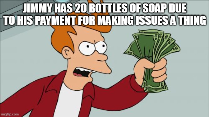 Shut Up And Take My Money Fry Meme | JIMMY HAS 20 BOTTLES OF SOAP DUE TO HIS PAYMENT FOR MAKING ISSUES A THING | image tagged in memes,shut up and take my money fry | made w/ Imgflip meme maker