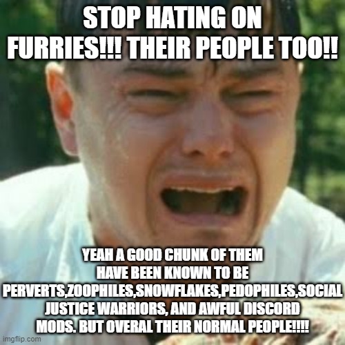 People who defend furries be like: |  STOP HATING ON FURRIES!!! THEIR PEOPLE TOO!! YEAH A GOOD CHUNK OF THEM HAVE BEEN KNOWN TO BE PERVERTS,ZOOPHILES,SNOWFLAKES,PEDOPHILES,SOCIAL JUSTICE WARRIORS, AND AWFUL DISCORD MODS. BUT OVERAL THEIR NORMAL PEOPLE!!!! | image tagged in crybaby liberal leonardo,anti furry,liberal logic,funny memes,hippie,snowflakes | made w/ Imgflip meme maker