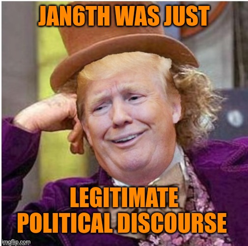 Wonka Trump | JAN6TH WAS JUST; LEGITIMATE POLITICAL DISCOURSE | image tagged in wonka trump | made w/ Imgflip meme maker