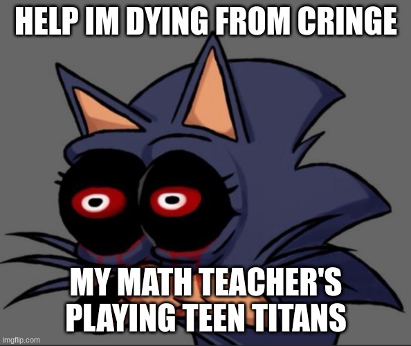 irncge | HELP IM DYING FROM CRINGE; MY MATH TEACHER'S PLAYING TEEN TITANS | made w/ Imgflip meme maker