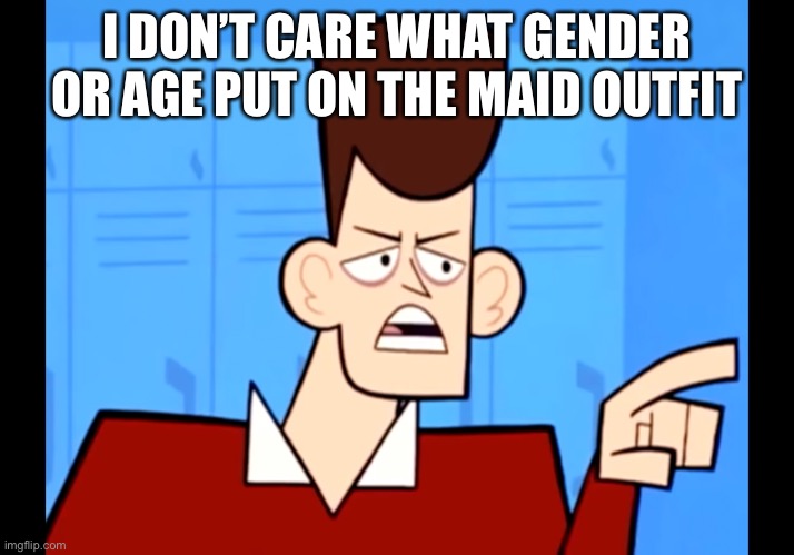 I DON’T CARE WHAT GENDER OR AGE PUT ON THE MAID OUTFIT | image tagged in i don t care | made w/ Imgflip meme maker