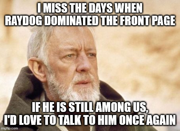 Obi Wan Kenobi | I MISS THE DAYS WHEN RAYDOG DOMINATED THE FRONT PAGE; IF HE IS STILL AMONG US, I'D LOVE TO TALK TO HIM ONCE AGAIN | image tagged in memes,obi wan kenobi,the good old days,nostalgia | made w/ Imgflip meme maker