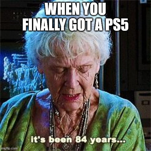 It's been 84 years | WHEN YOU FINALLY GOT A PS5 | image tagged in it's been 84 years | made w/ Imgflip meme maker