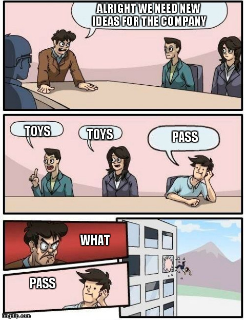 Boardroom Meeting Suggestion Meme | ALRIGHT WE NEED NEW IDEAS FOR THE COMPANY TOYS TOYS PASS WHAT PASS | image tagged in memes,boardroom meeting suggestion | made w/ Imgflip meme maker