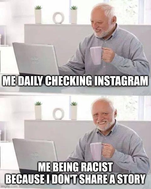 life is hard sometimes. | ME DAILY CHECKING INSTAGRAM; ME BEING RACIST BECAUSE I DON'T SHARE A STORY | image tagged in memes,hide the pain harold | made w/ Imgflip meme maker