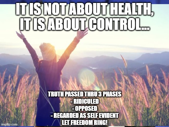 IT IS NOT ABOUT HEALTH, IT IS ABOUT CONTROL... TRUTH PASSED THRU 3 PHASES
- RIDICULED
- OPPOSED
- REGARDED AS SELF EVIDENT

LET FREEDOM RING! | made w/ Imgflip meme maker