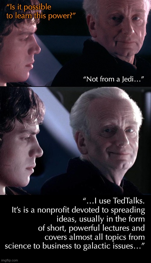 Feel the Power of My Dork Side | “Is it possible to learn this power?”; “Not from a Jedi…”; “…I use TedTalks.
It’s is a nonprofit devoted to spreading ideas, usually in the form of short, powerful lectures and covers almost all topics from science to business to galactic issues…” | image tagged in funny memes,star wars | made w/ Imgflip meme maker