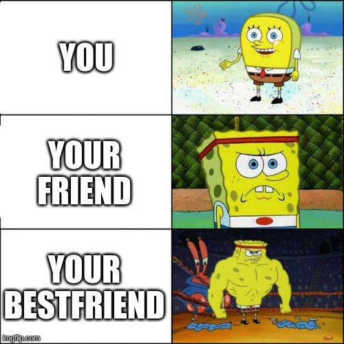 Spongebob strong | YOU; YOUR FRIEND; YOUR BESTFRIEND | image tagged in spongebob strong | made w/ Imgflip meme maker