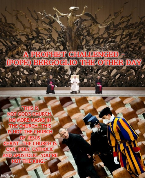 A PROPHET CHALLENGED - (POPE) BERGOGLIO THE OTHER DAY; "THIS IS NOT GOD'S CHURCH. NO MORE MASKS IN THE CHURCH…THIS IS NOT THE CHURCH OF JESUS CHRIST…THE CHURCH IS ONE, HOLY, CATHOLIC AND APOSTOLIC…YOU’RE NOT THE KING." | made w/ Imgflip meme maker