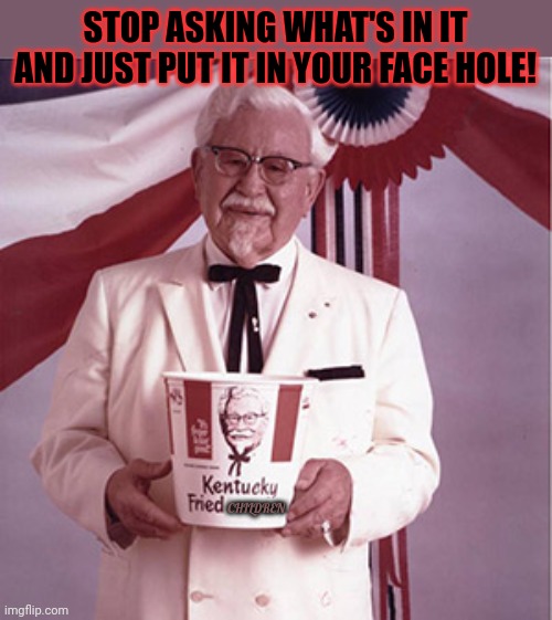 Just eat it. | STOP ASKING WHAT'S IN IT AND JUST PUT IT IN YOUR FACE HOLE! CHILDREN | image tagged in kfc colonel sanders,kfc,eat it,just dew it,nom nom nom | made w/ Imgflip meme maker