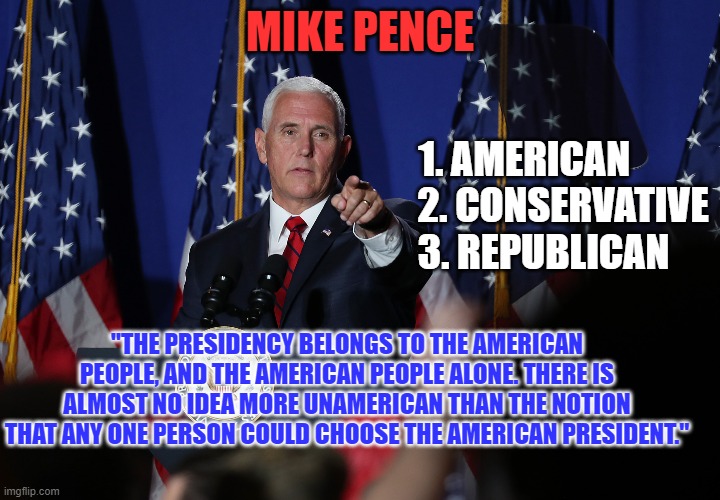 This is what "Standing up for what you believe," looks like. | MIKE PENCE; 1. AMERICAN          
2. CONSERVATIVE
3. REPUBLICAN; "THE PRESIDENCY BELONGS TO THE AMERICAN PEOPLE, AND THE AMERICAN PEOPLE ALONE. THERE IS ALMOST NO IDEA MORE UNAMERICAN THAN THE NOTION THAT ANY ONE PERSON COULD CHOOSE THE AMERICAN PRESIDENT." | image tagged in politics | made w/ Imgflip meme maker