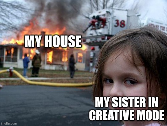 Disaster Girl | MY HOUSE; MY SISTER IN CREATIVE MODE | image tagged in memes,disaster girl | made w/ Imgflip meme maker