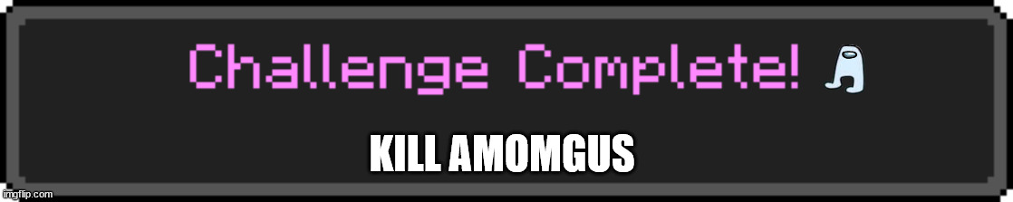 Challenge Complete | KILL AMOMGUS | image tagged in challenge complete,sus,among us,minecraft | made w/ Imgflip meme maker