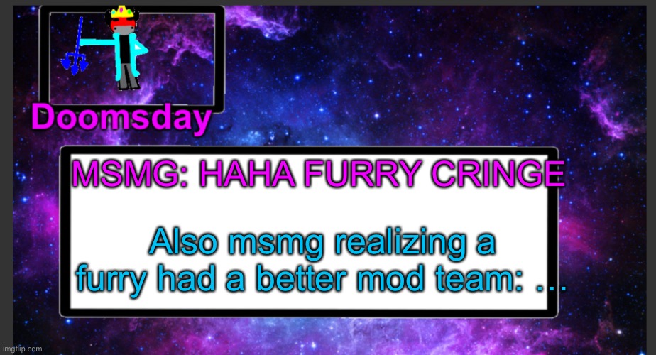 I mean…ironic huh? | MSMG: HAHA FURRY CRINGE; Also msmg realizing a furry had a better mod team: … | image tagged in galactic doomsday temp | made w/ Imgflip meme maker