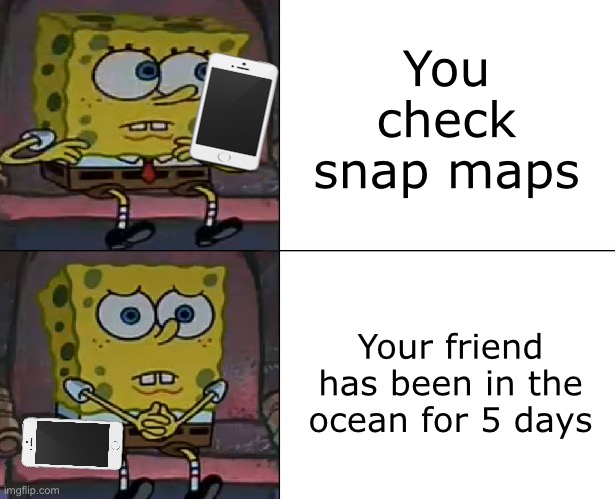 Is it called snap maps? I don’t use snap chat | You check snap maps; Your friend has been in the ocean for 5 days | image tagged in spongebob worried | made w/ Imgflip meme maker