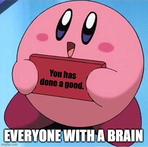 Kirby holding a sign | You has done a good. EVERYONE WITH A BRAIN | image tagged in kirby holding a sign | made w/ Imgflip meme maker