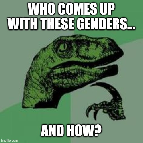 It's crazy. | WHO COMES UP WITH THESE GENDERS... AND HOW? | image tagged in time raptor | made w/ Imgflip meme maker