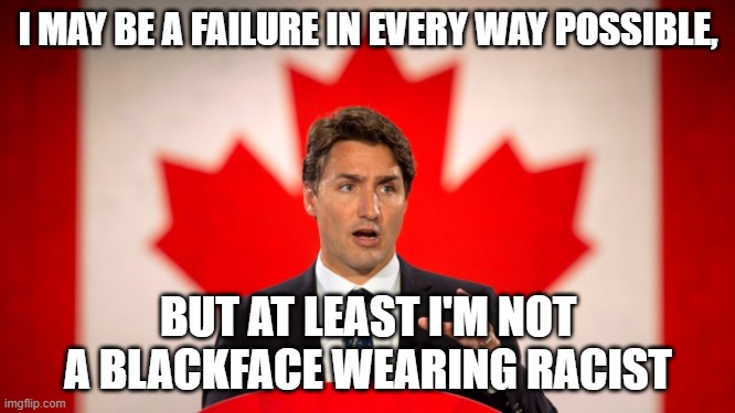 No Irony Detected | I MAY BE A FAILURE IN EVERY WAY POSSIBLE, BUT AT LEAST I'M NOT A BLACKFACE WEARING RACIST | image tagged in justin trudeau,blackface | made w/ Imgflip meme maker